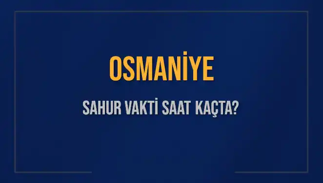 Osmaniye'de Sahur Vakti Ne Zaman? 16 Mart 2025 İçin Detaylar