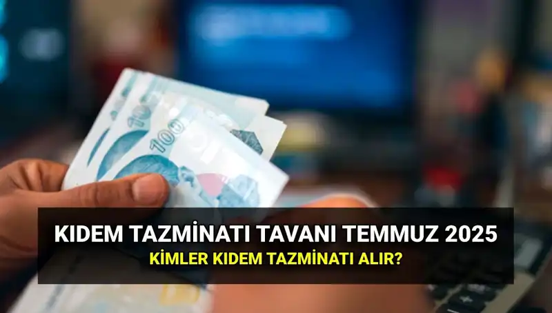 Temmuz 2025 Kıdem Tazminatı Tavanı: Hangi Çalışanlar Yararlanabilir?